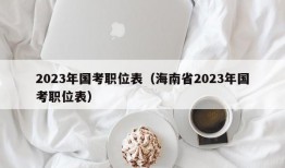 2023年国考职位表（海南省2023年国考职位表）