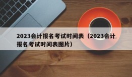 2023会计报名考试时间表（2023会计报名考试时间表图片）