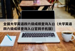 全国大学英语四六级成绩查询入口（大学英语四六级成绩查询入口官网手机版）