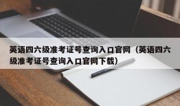 英语四六级准考证号查询入口官网（英语四六级准考证号查询入口官网下载）