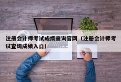 注册会计师考试成绩查询官网（注册会计师考试查询成绩入口）