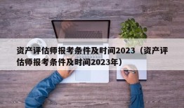 资产评估师报考条件及时间2023（资产评估师报考条件及时间2023年）