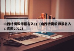 山西特岗教师报名入口（山西特岗教师报名入口官网2022）