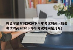 教资考试时间2020下半年考试时间（教资考试时间2020下半年考试时间是几月）