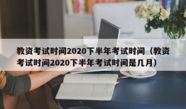 教资考试时间2020下半年考试时间（教资考试时间2020下半年考试时间是几月）