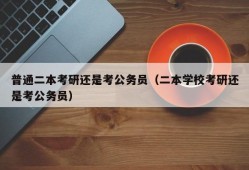 普通二本考研还是考公务员（二本学校考研还是考公务员）