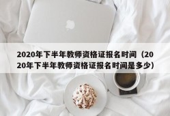 2020年下半年教师资格证报名时间（2020年下半年教师资格证报名时间是多少）