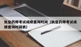 执业药师考试成绩查询时间（执业药师考试成绩查询时间表）