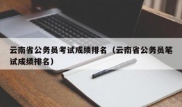 云南省公务员考试成绩排名（云南省公务员笔试成绩排名）