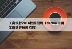 工商银行2014校园招聘（2020年中国工商银行校园招聘）