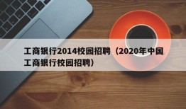 工商银行2014校园招聘（2020年中国工商银行校园招聘）