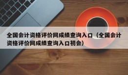 全国会计资格评价网成绩查询入口（全国会计资格评价网成绩查询入口初会）