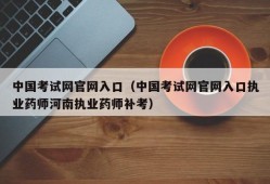 中国考试网官网入口（中国考试网官网入口执业药师河南执业药师补考）