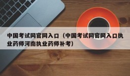 中国考试网官网入口（中国考试网官网入口执业药师河南执业药师补考）