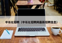 中石化招聘（中石化招聘网最新招聘信息）