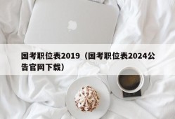 国考职位表2019（国考职位表2024公告官网下载）