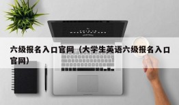 六级报名入口官网（大学生英语六级报名入口官网）