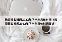 教资报名时间2022年下半年具体时间（教资报名时间2022年下半年具体时间面试）