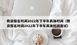 教资报名时间2022年下半年具体时间（教资报名时间2022年下半年具体时间面试）