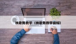 秧歌舞教学（秧歌舞教学目标）