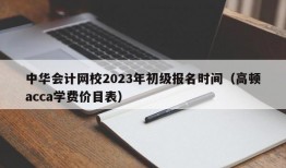 中华会计网校2023年初级报名时间（高顿acca学费价目表）