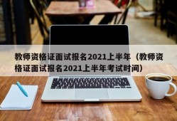 教师资格证面试报名2021上半年（教师资格证面试报名2021上半年考试时间）