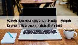 教师资格证面试报名2021上半年（教师资格证面试报名2021上半年考试时间）