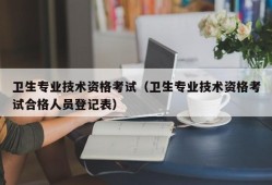 卫生专业技术资格考试（卫生专业技术资格考试合格人员登记表）