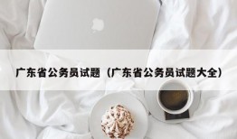 广东省公务员试题（广东省公务员试题大全）