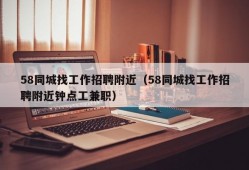 58同城找工作招聘附近（58同城找工作招聘附近钟点工兼职）