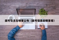 国考信息在哪里公布（国考信息去哪里看）