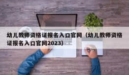 幼儿教师资格证报名入口官网（幼儿教师资格证报名入口官网2023）