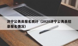 济宁公务员报名统计（2020济宁公务员招录报名情况）