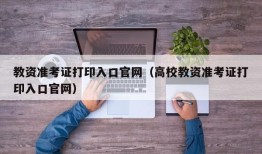 教资准考证打印入口官网（高校教资准考证打印入口官网）