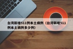 台湾新增511例本土病例（台湾新增511例本土病例多少例）