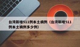 台湾新增511例本土病例（台湾新增511例本土病例多少例）