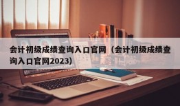 会计初级成绩查询入口官网（会计初级成绩查询入口官网2023）