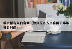 教资报名入口官网（教资报名入口官网下半年报名时间）