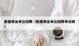 新疆事业单位招聘（新疆事业单位招聘考试网）