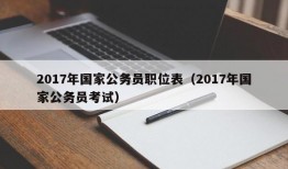 2017年国家公务员职位表（2017年国家公务员考试）