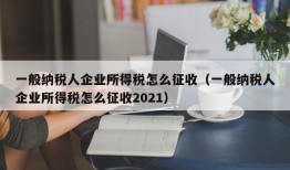 一般纳税人企业所得税怎么征收（一般纳税人企业所得税怎么征收2021）