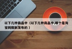 以下几种商品中（以下几种商品中,哪个是淘宝网限制发布的 ）