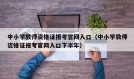 中小学教师资格证报考官网入口（中小学教师资格证报考官网入口下半年）