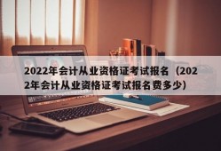 2022年会计从业资格证考试报名（2022年会计从业资格证考试报名费多少）