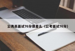 公务员面试76分很差么（公考面试76分）