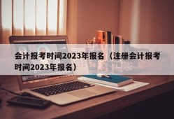 会计报考时间2023年报名（注册会计报考时间2023年报名）