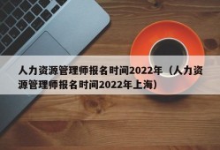 人力资源管理师报名时间2022年（人力资源管理师报名时间2022年上海）