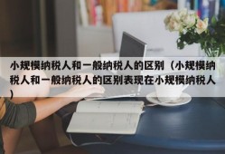 小规模纳税人和一般纳税人的区别（小规模纳税人和一般纳税人的区别表现在小规模纳税人）