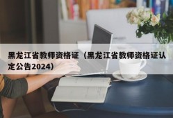 黑龙江省教师资格证（黑龙江省教师资格证认定公告2024）