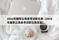 2022年国家公务员考试职位表（2022年国家公务员考试职位表甘肃）